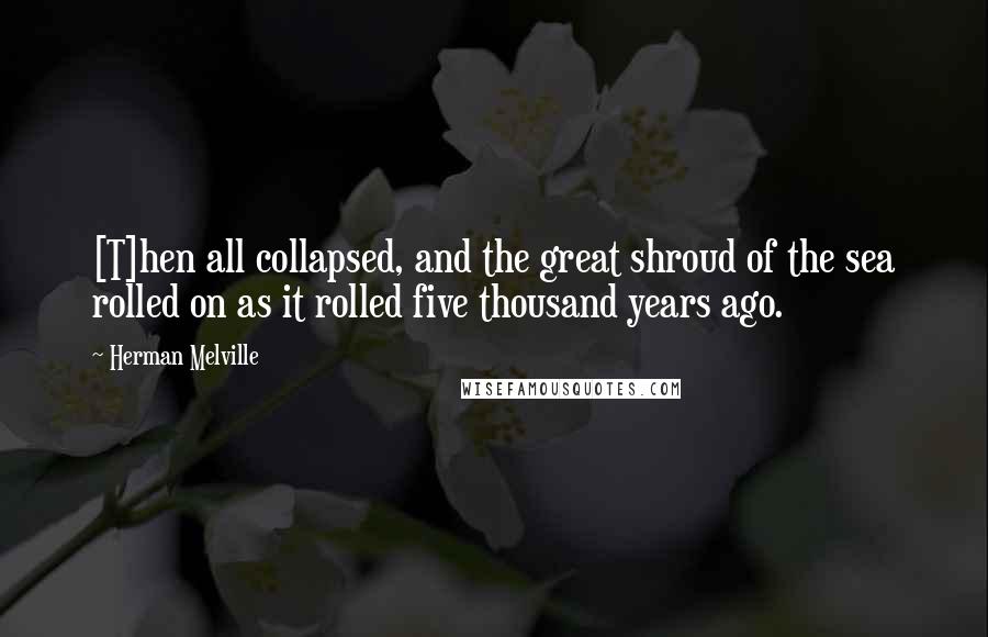 Herman Melville Quotes: [T]hen all collapsed, and the great shroud of the sea rolled on as it rolled five thousand years ago.