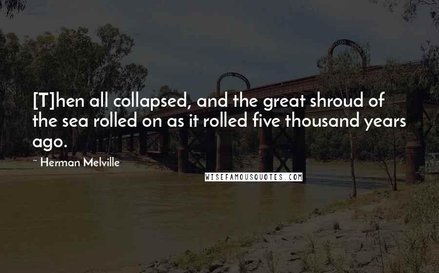 Herman Melville Quotes: [T]hen all collapsed, and the great shroud of the sea rolled on as it rolled five thousand years ago.