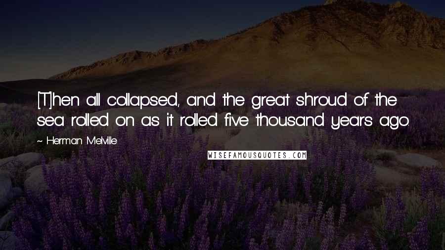 Herman Melville Quotes: [T]hen all collapsed, and the great shroud of the sea rolled on as it rolled five thousand years ago.