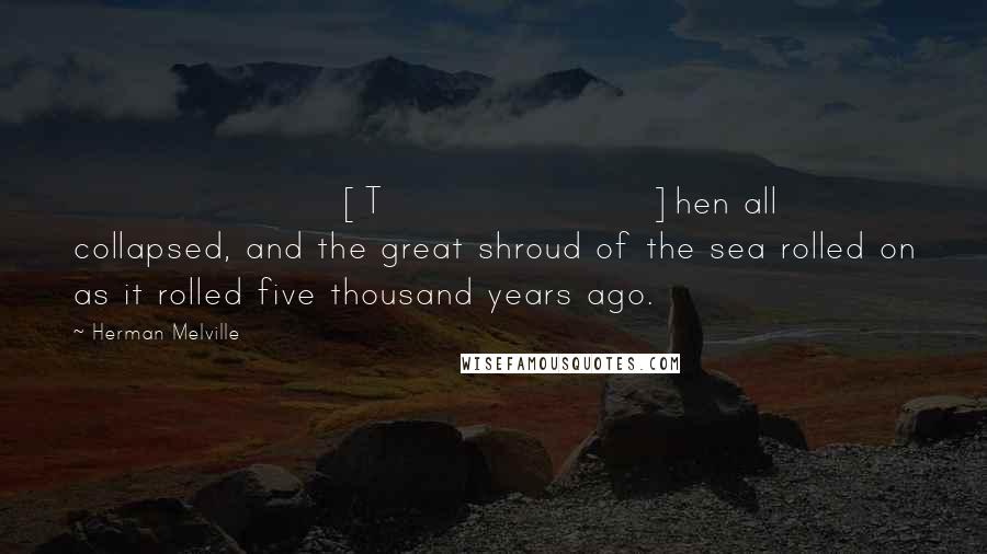 Herman Melville Quotes: [T]hen all collapsed, and the great shroud of the sea rolled on as it rolled five thousand years ago.