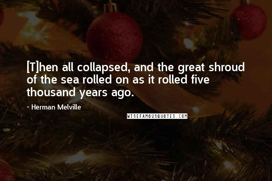 Herman Melville Quotes: [T]hen all collapsed, and the great shroud of the sea rolled on as it rolled five thousand years ago.