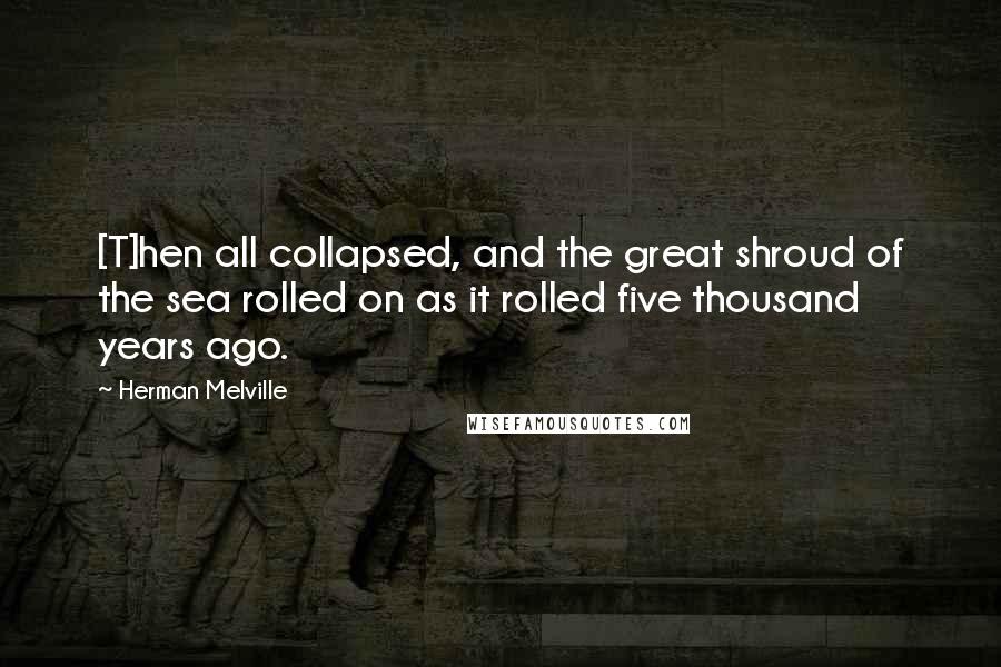 Herman Melville Quotes: [T]hen all collapsed, and the great shroud of the sea rolled on as it rolled five thousand years ago.