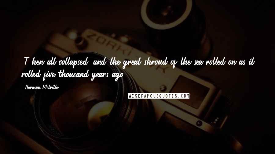 Herman Melville Quotes: [T]hen all collapsed, and the great shroud of the sea rolled on as it rolled five thousand years ago.