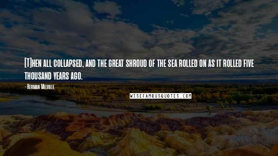 Herman Melville Quotes: [T]hen all collapsed, and the great shroud of the sea rolled on as it rolled five thousand years ago.