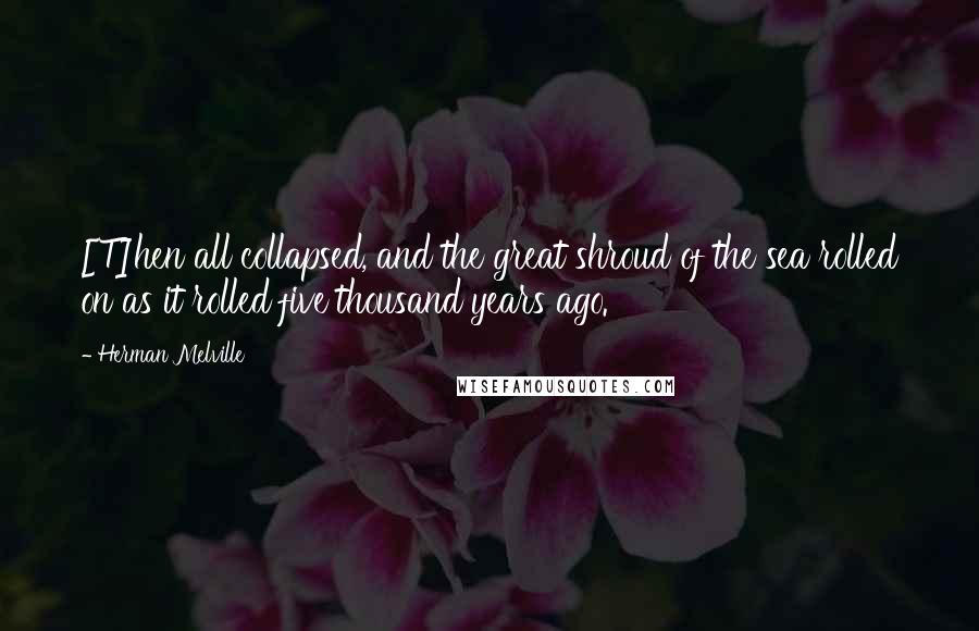 Herman Melville Quotes: [T]hen all collapsed, and the great shroud of the sea rolled on as it rolled five thousand years ago.