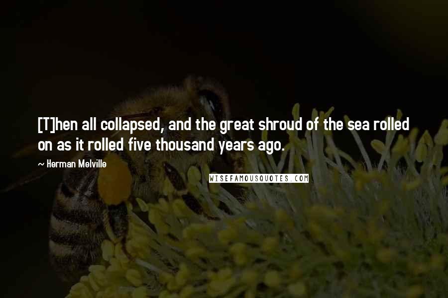 Herman Melville Quotes: [T]hen all collapsed, and the great shroud of the sea rolled on as it rolled five thousand years ago.