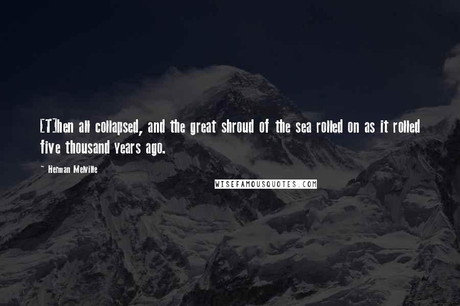 Herman Melville Quotes: [T]hen all collapsed, and the great shroud of the sea rolled on as it rolled five thousand years ago.