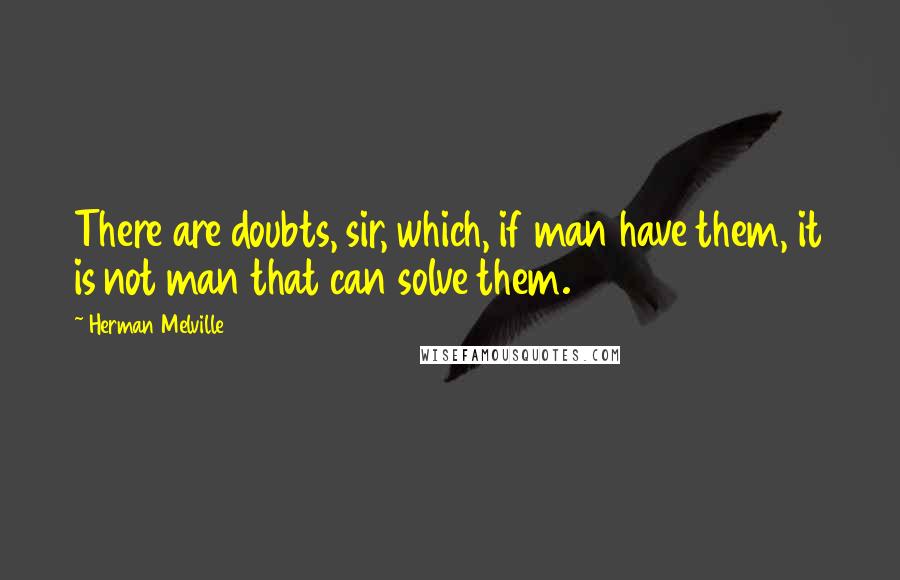 Herman Melville Quotes: There are doubts, sir, which, if man have them, it is not man that can solve them.
