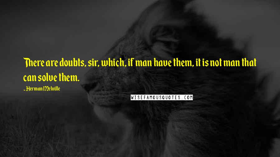 Herman Melville Quotes: There are doubts, sir, which, if man have them, it is not man that can solve them.