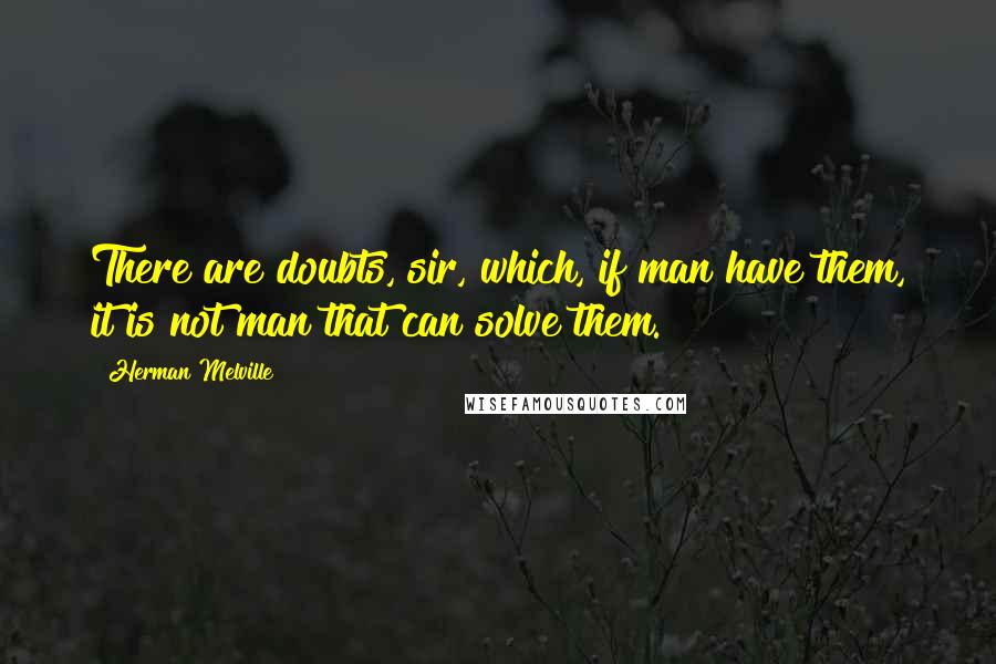 Herman Melville Quotes: There are doubts, sir, which, if man have them, it is not man that can solve them.