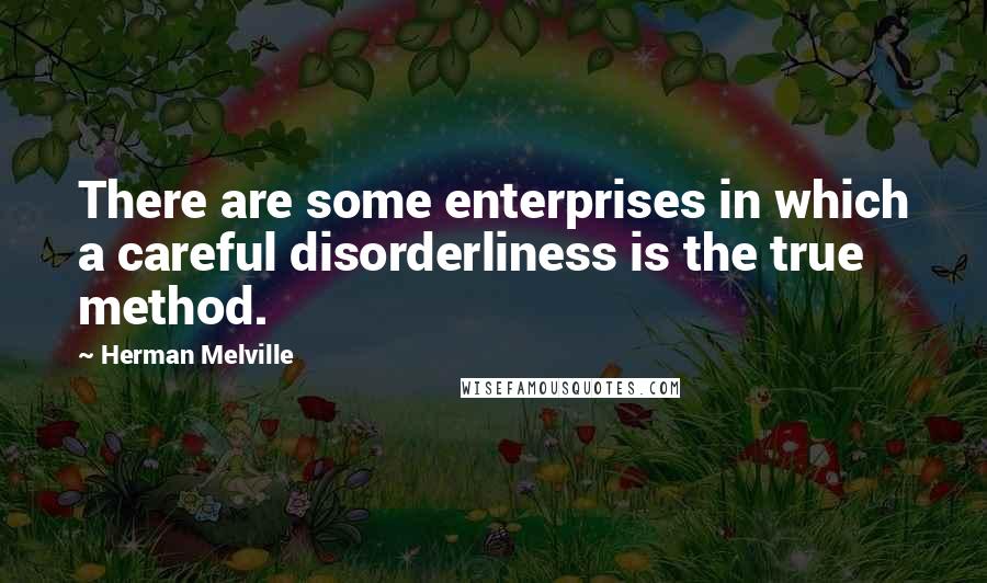 Herman Melville Quotes: There are some enterprises in which a careful disorderliness is the true method.