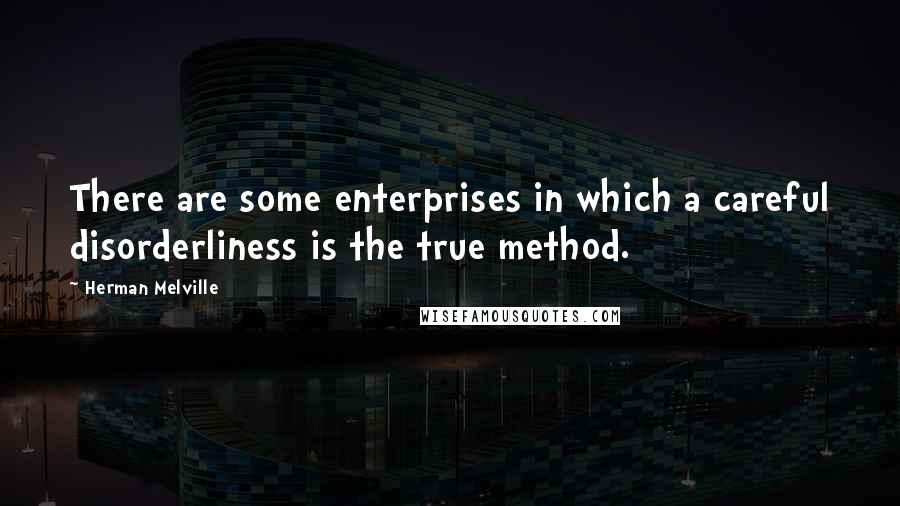 Herman Melville Quotes: There are some enterprises in which a careful disorderliness is the true method.