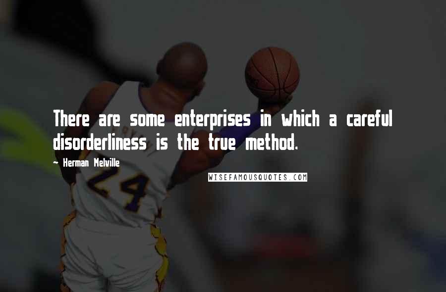 Herman Melville Quotes: There are some enterprises in which a careful disorderliness is the true method.