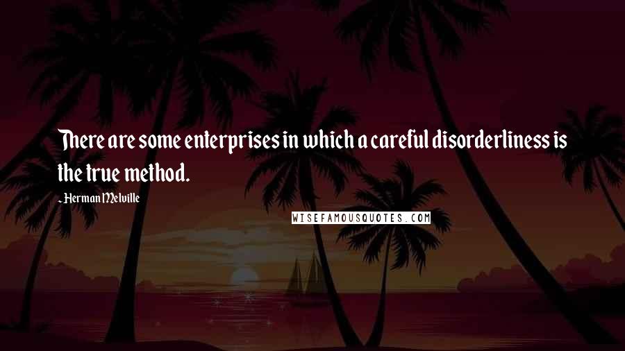 Herman Melville Quotes: There are some enterprises in which a careful disorderliness is the true method.