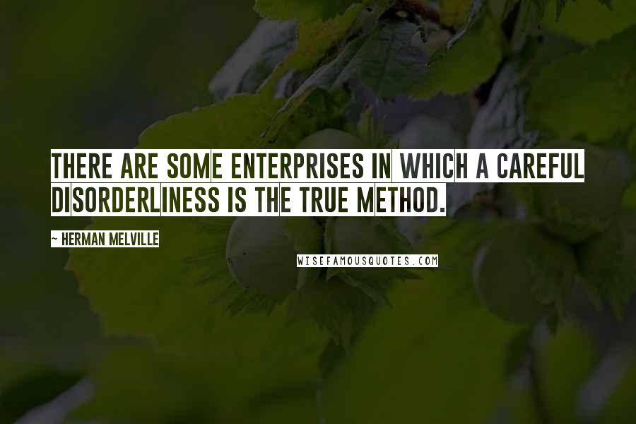 Herman Melville Quotes: There are some enterprises in which a careful disorderliness is the true method.