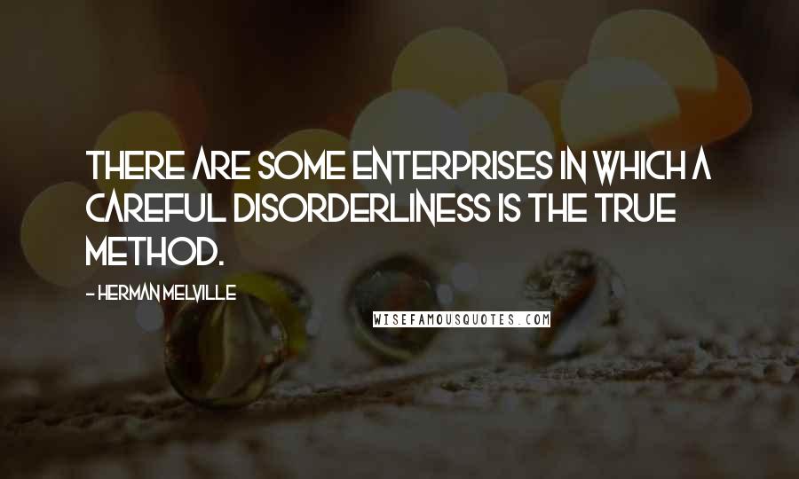 Herman Melville Quotes: There are some enterprises in which a careful disorderliness is the true method.