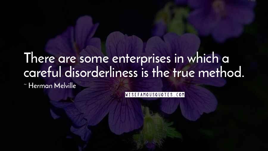 Herman Melville Quotes: There are some enterprises in which a careful disorderliness is the true method.