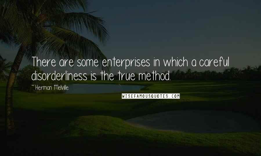 Herman Melville Quotes: There are some enterprises in which a careful disorderliness is the true method.