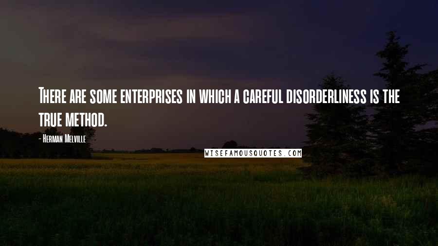 Herman Melville Quotes: There are some enterprises in which a careful disorderliness is the true method.