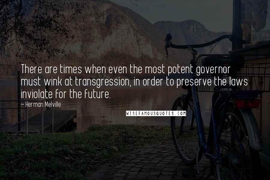 Herman Melville Quotes: There are times when even the most potent governor must wink at transgression, in order to preserve the laws inviolate for the future.