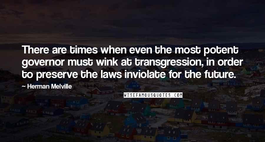 Herman Melville Quotes: There are times when even the most potent governor must wink at transgression, in order to preserve the laws inviolate for the future.