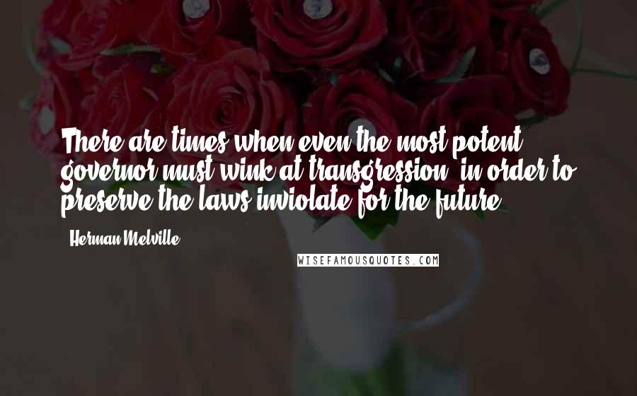 Herman Melville Quotes: There are times when even the most potent governor must wink at transgression, in order to preserve the laws inviolate for the future.