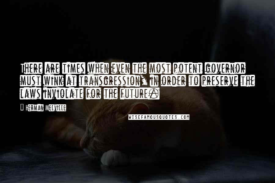 Herman Melville Quotes: There are times when even the most potent governor must wink at transgression, in order to preserve the laws inviolate for the future.