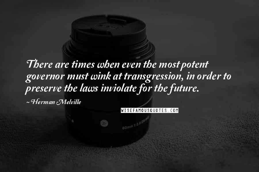 Herman Melville Quotes: There are times when even the most potent governor must wink at transgression, in order to preserve the laws inviolate for the future.