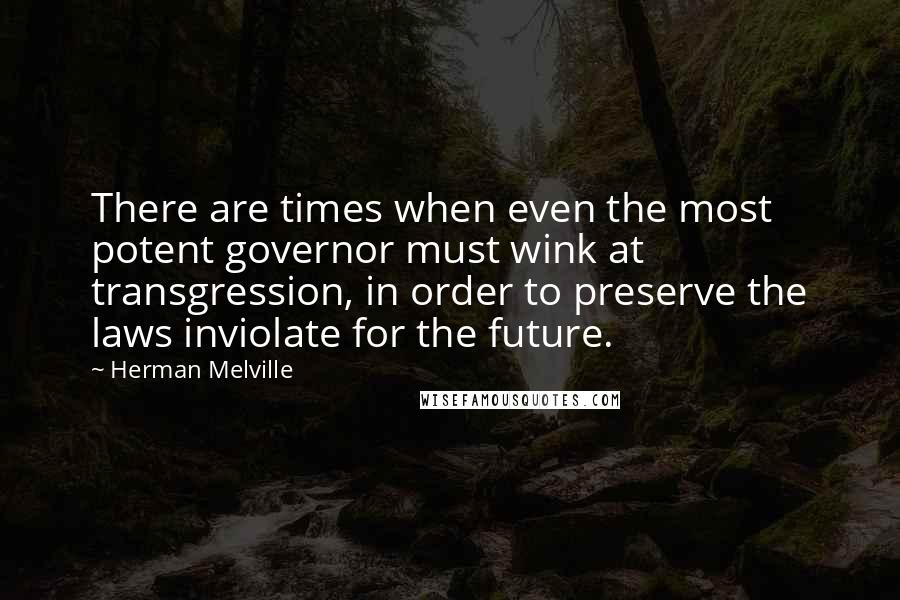 Herman Melville Quotes: There are times when even the most potent governor must wink at transgression, in order to preserve the laws inviolate for the future.