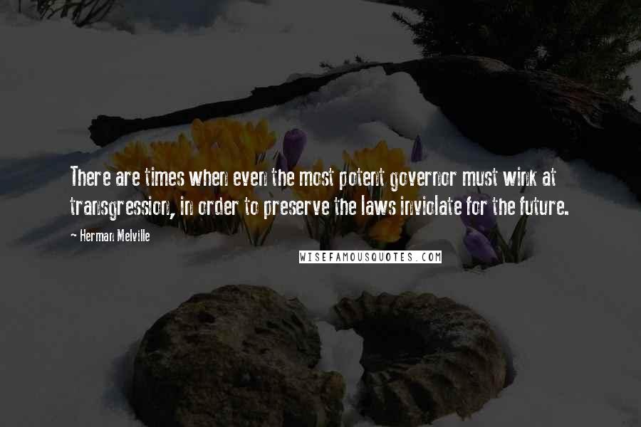 Herman Melville Quotes: There are times when even the most potent governor must wink at transgression, in order to preserve the laws inviolate for the future.