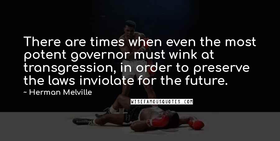 Herman Melville Quotes: There are times when even the most potent governor must wink at transgression, in order to preserve the laws inviolate for the future.