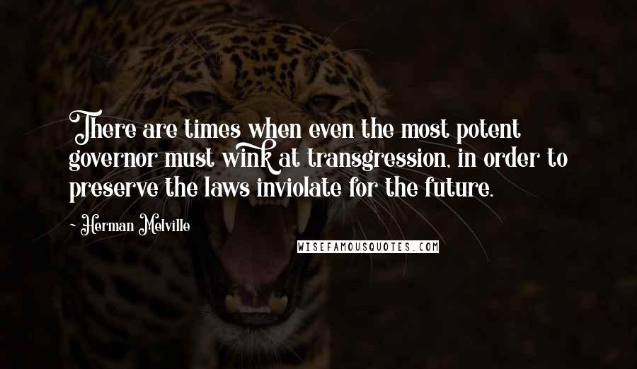 Herman Melville Quotes: There are times when even the most potent governor must wink at transgression, in order to preserve the laws inviolate for the future.