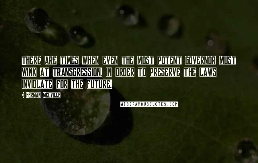 Herman Melville Quotes: There are times when even the most potent governor must wink at transgression, in order to preserve the laws inviolate for the future.