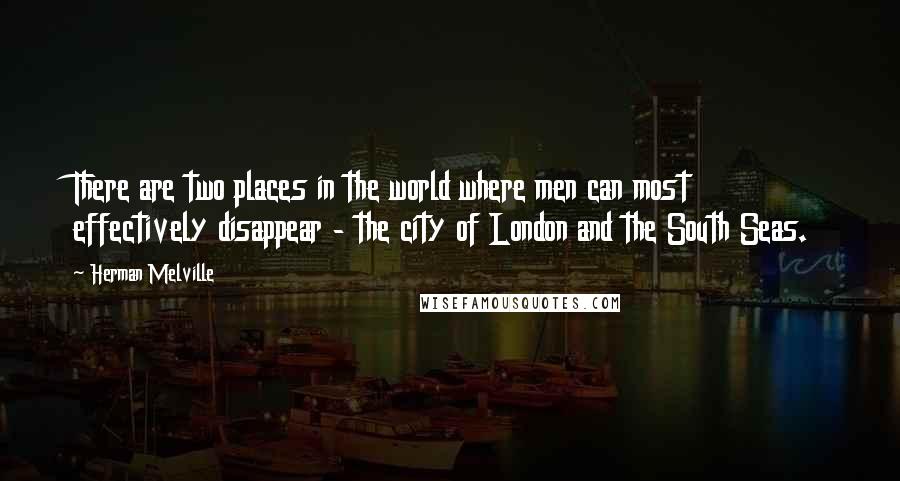 Herman Melville Quotes: There are two places in the world where men can most effectively disappear - the city of London and the South Seas.