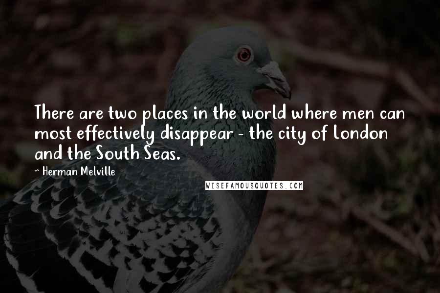 Herman Melville Quotes: There are two places in the world where men can most effectively disappear - the city of London and the South Seas.