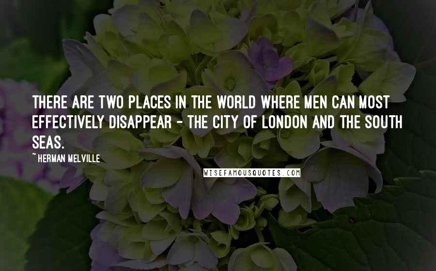 Herman Melville Quotes: There are two places in the world where men can most effectively disappear - the city of London and the South Seas.