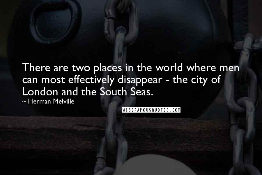 Herman Melville Quotes: There are two places in the world where men can most effectively disappear - the city of London and the South Seas.