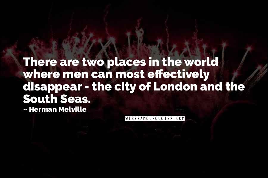 Herman Melville Quotes: There are two places in the world where men can most effectively disappear - the city of London and the South Seas.