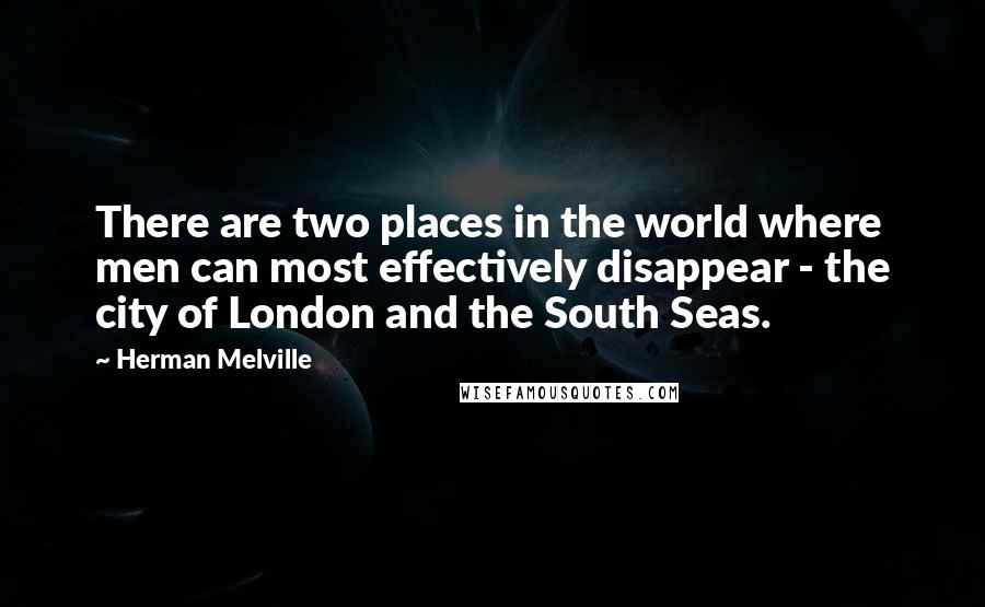 Herman Melville Quotes: There are two places in the world where men can most effectively disappear - the city of London and the South Seas.