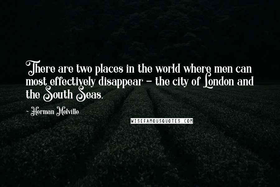 Herman Melville Quotes: There are two places in the world where men can most effectively disappear - the city of London and the South Seas.