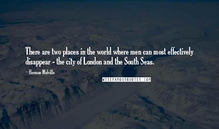 Herman Melville Quotes: There are two places in the world where men can most effectively disappear - the city of London and the South Seas.