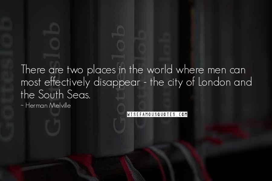 Herman Melville Quotes: There are two places in the world where men can most effectively disappear - the city of London and the South Seas.