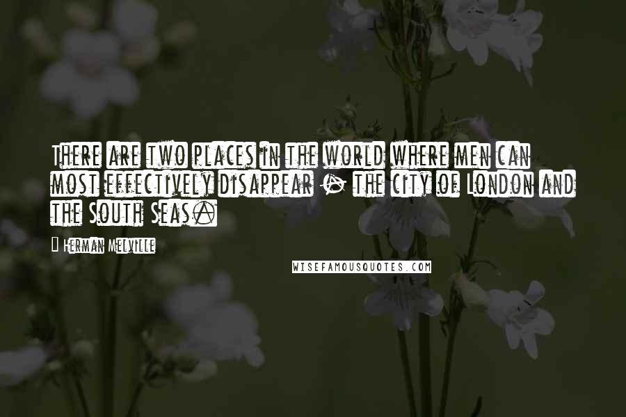 Herman Melville Quotes: There are two places in the world where men can most effectively disappear - the city of London and the South Seas.