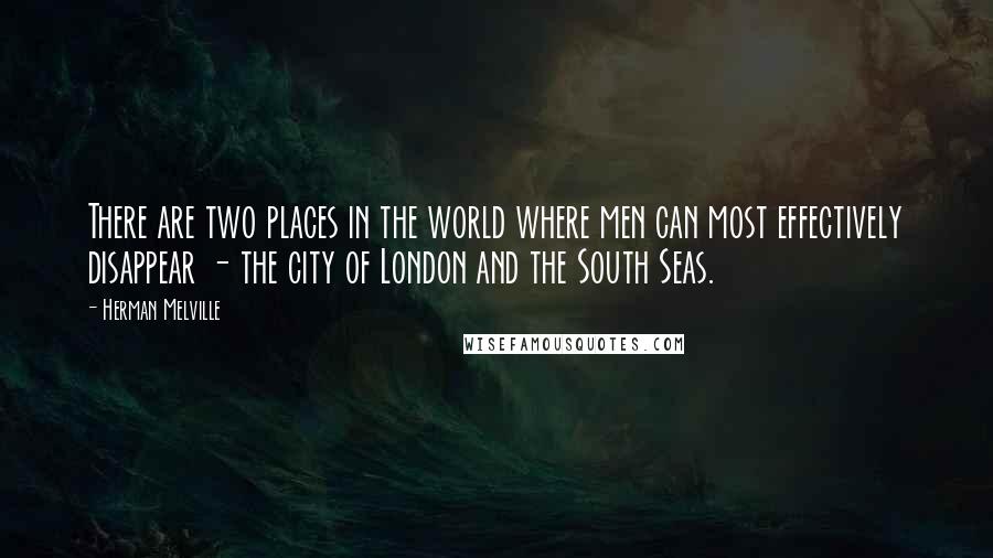 Herman Melville Quotes: There are two places in the world where men can most effectively disappear - the city of London and the South Seas.