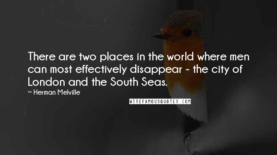 Herman Melville Quotes: There are two places in the world where men can most effectively disappear - the city of London and the South Seas.