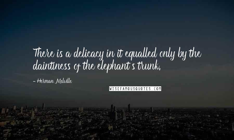 Herman Melville Quotes: There is a delicacy in it equalled only by the daintiness of the elephant's trunk.