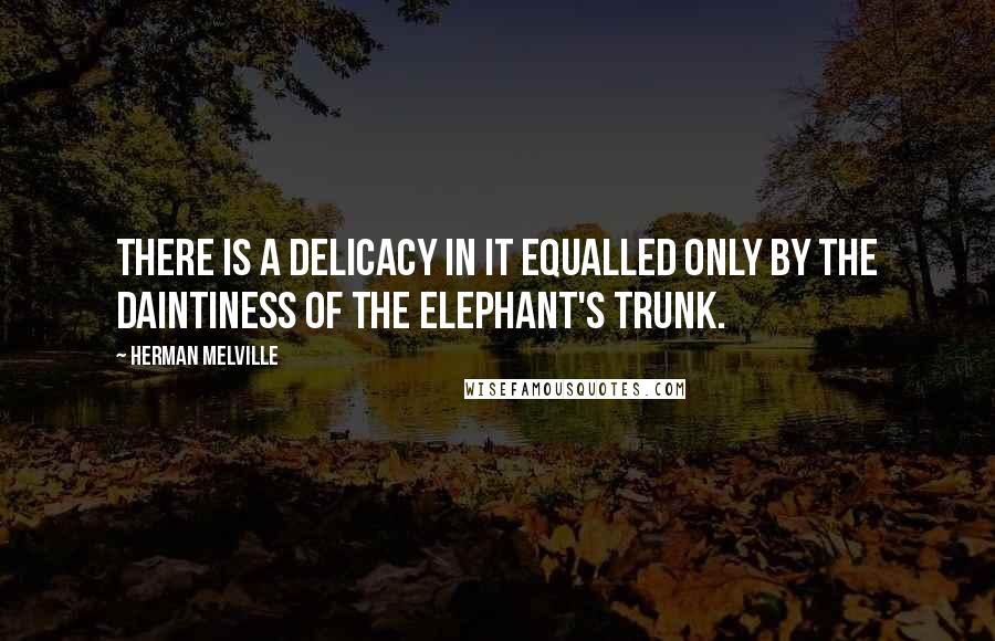 Herman Melville Quotes: There is a delicacy in it equalled only by the daintiness of the elephant's trunk.
