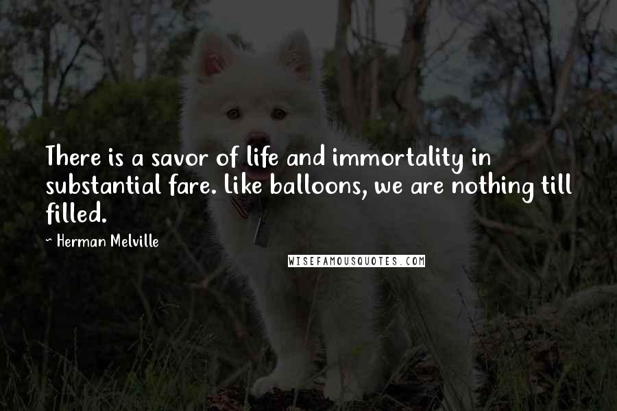 Herman Melville Quotes: There is a savor of life and immortality in substantial fare. Like balloons, we are nothing till filled.