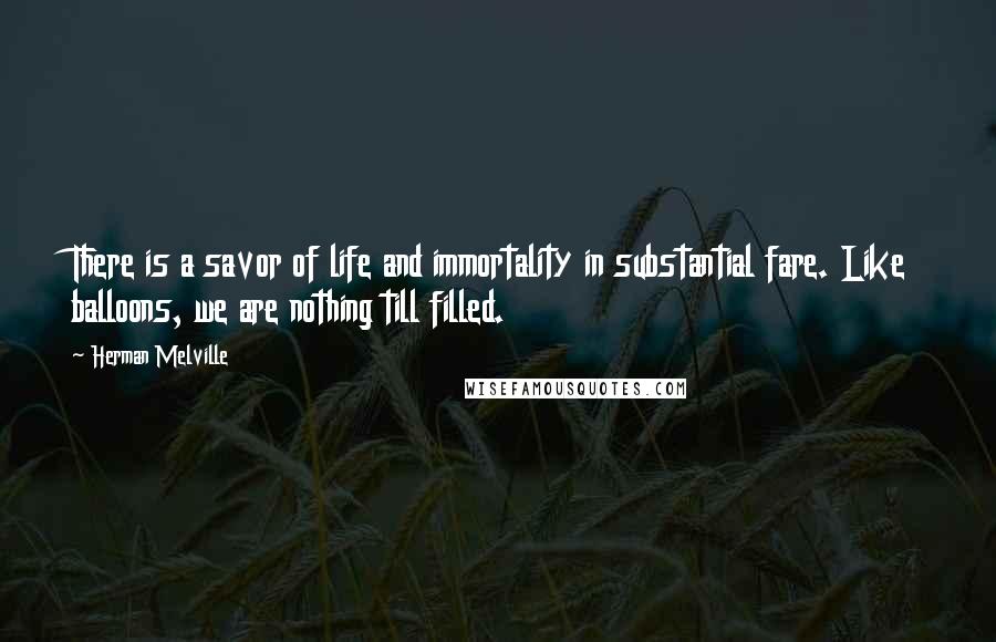 Herman Melville Quotes: There is a savor of life and immortality in substantial fare. Like balloons, we are nothing till filled.