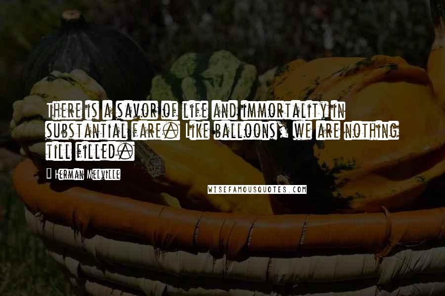 Herman Melville Quotes: There is a savor of life and immortality in substantial fare. Like balloons, we are nothing till filled.